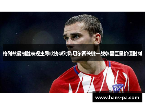 格列兹曼制胜表现主导欧协联对阵切尔西关键一战彰显巨星价值时刻 格列兹曼制胜表现主导欧协联对阵切尔西关键一战彰显巨星价值时刻