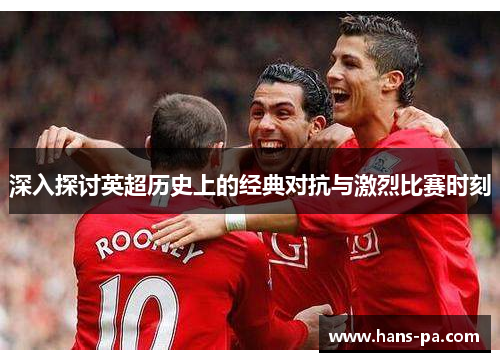深入探讨英超历史上的经典对抗与激烈比赛时刻 深入探讨英超历史上的经典对抗与激烈比赛时刻