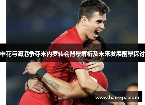申花与海港争夺米内罗转会背景解析及未来发展前景探讨 申花与海港争夺米内罗转会背景解析及未来发展前景探讨