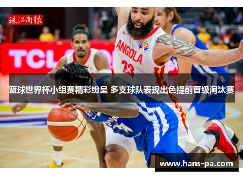 篮球世界杯小组赛精彩纷呈 多支球队表现出色提前晋级淘汰赛 篮球世界杯小组赛精彩纷呈 多支球队表现出色提前晋级淘汰赛