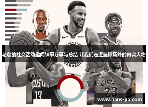 老詹的社交活动趣闻轶事分享与总结 让我们走近篮球场外的真实人物 老詹的社交活动趣闻轶事分享与总结 让我们走近篮球场外的真实人物