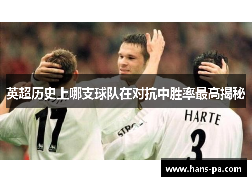英超历史上哪支球队在对抗中胜率最高揭秘 英超历史上哪支球队在对抗中胜率最高揭秘