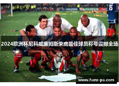 2024欧洲杯尼科威廉姆斯荣膺最佳球员称号震撼全场 2024欧洲杯尼科威廉姆斯荣膺最佳球员称号震撼全场