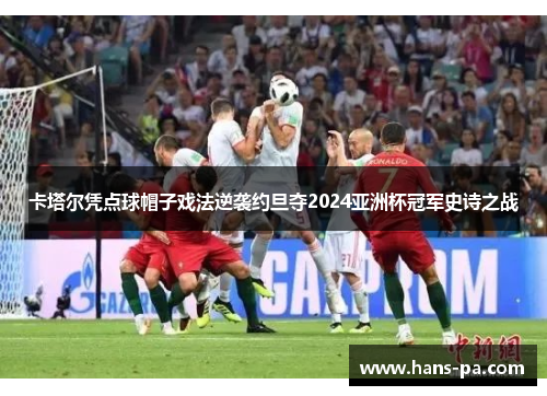卡塔尔凭点球帽子戏法逆袭约旦夺2024亚洲杯冠军史诗之战