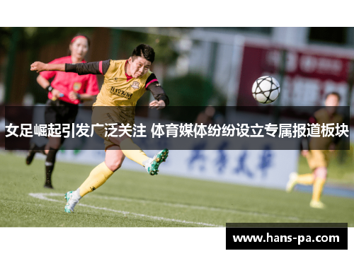 女足崛起引发广泛关注 体育媒体纷纷设立专属报道板块 女足崛起引发广泛关注 体育媒体纷纷设立专属报道板块