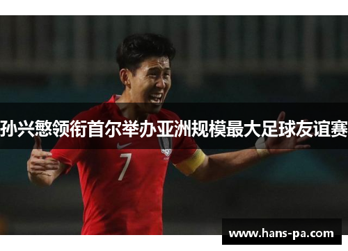 孙兴慜领衔首尔举办亚洲规模最大足球友谊赛 孙兴慜领衔首尔举办亚洲规模最大足球友谊赛