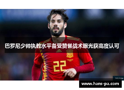 巴罗尼少帅执教水平备受赞誉战术眼光获高度认可 巴罗尼少帅执教水平备受赞誉战术眼光获高度认可