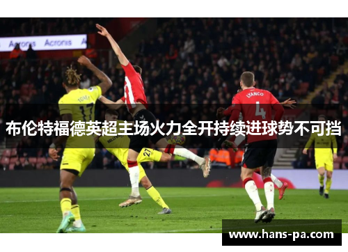 布伦特福德英超主场火力全开持续进球势不可挡