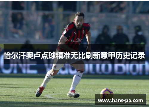 恰尔汗奥卢点球精准无比刷新意甲历史记录 恰尔汗奥卢点球精准无比刷新意甲历史记录