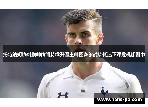 托特纳姆热刺换帅传闻持续升温主帅图多尔战绩低迷下课危机加剧中 托特纳姆热刺换帅传闻持续升温主帅图多尔战绩低迷下课危机加剧中