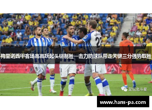 梅里诺西甲客场高高跃起头槌制胜一击力助球队带走关键三分强势取胜