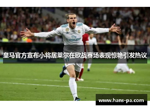 皇马官方宣布小将居莱尔在欧战赛场表现惊艳引发热议 皇马官方宣布小将居莱尔在欧战赛场表现惊艳引发热议