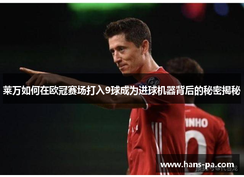 莱万如何在欧冠赛场打入9球成为进球机器背后的秘密揭秘 莱万如何在欧冠赛场打入9球成为进球机器背后的秘密揭秘