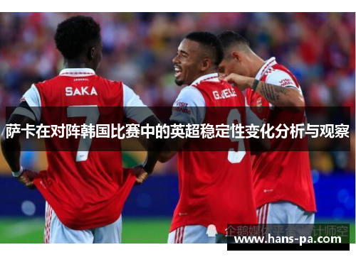 萨卡在对阵韩国比赛中的英超稳定性变化分析与观察 萨卡在对阵韩国比赛中的英超稳定性变化分析与观察