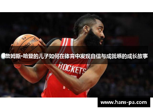 詹姆斯·哈登的儿子如何在体育中发现自信与成就感的成长故事 詹姆斯·哈登的儿子如何在体育中发现自信与成就感的成长故事