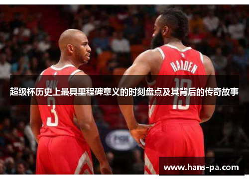 超级杯历史上最具里程碑意义的时刻盘点及其背后的传奇故事 超级杯历史上最具里程碑意义的时刻盘点及其背后的传奇故事