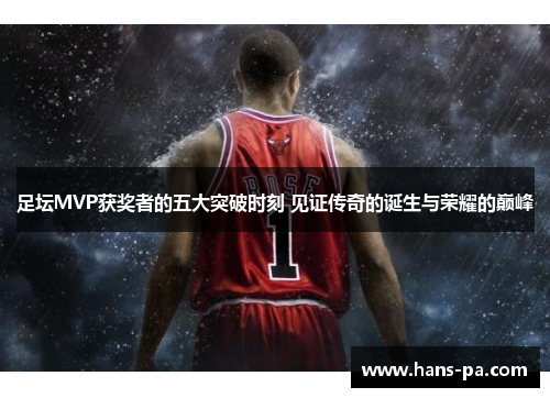 足坛MVP获奖者的五大突破时刻 见证传奇的诞生与荣耀的巅峰