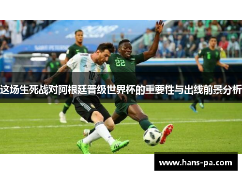 这场生死战对阿根廷晋级世界杯的重要性与出线前景分析