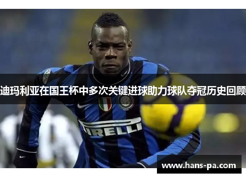 迪玛利亚在国王杯中多次关键进球助力球队夺冠历史回顾