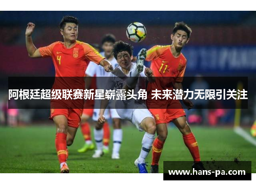 阿根廷超级联赛新星崭露头角 未来潜力无限引关注