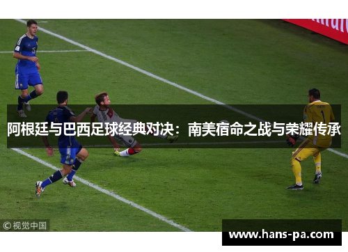 阿根廷与巴西足球经典对决：南美宿命之战与荣耀传承
