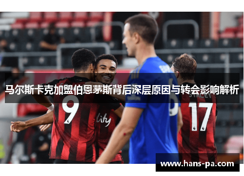 马尔斯卡克加盟伯恩茅斯背后深层原因与转会影响解析