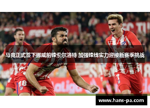 马竞正式签下挪威前锋索尔洛特 加强锋线实力迎接新赛季挑战