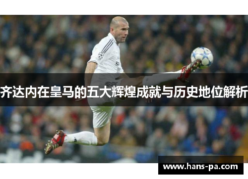 齐达内在皇马的五大辉煌成就与历史地位解析