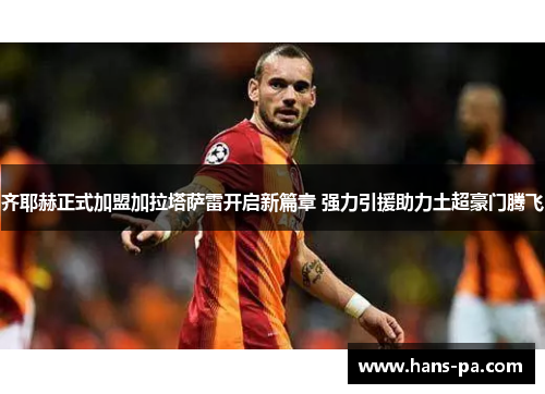 齐耶赫正式加盟加拉塔萨雷开启新篇章 强力引援助力土超豪门腾飞 齐耶赫正式加盟加拉塔萨雷开启新篇章 强力引援助力土超豪门腾飞