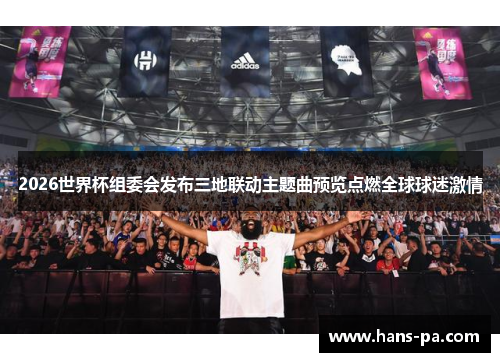 2026世界杯组委会发布三地联动主题曲预览点燃全球球迷激情 2026世界杯组委会发布三地联动主题曲预览点燃全球球迷激情