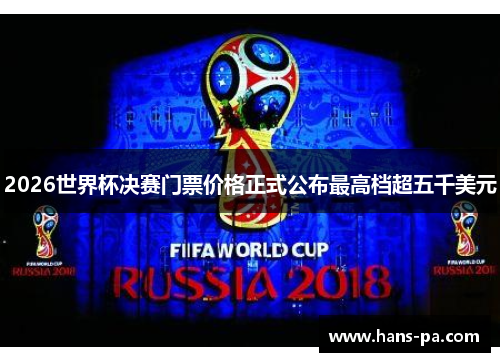 2026世界杯决赛门票价格正式公布最高档超五千美元 2026世界杯决赛门票价格正式公布最高档超五千美元