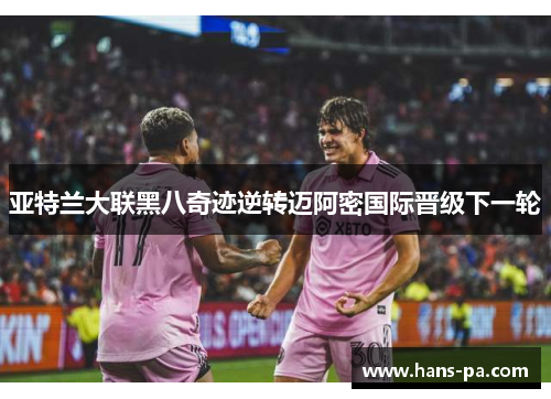 亚特兰大联黑八奇迹逆转迈阿密国际晋级下一轮 亚特兰大联黑八奇迹逆转迈阿密国际晋级下一轮