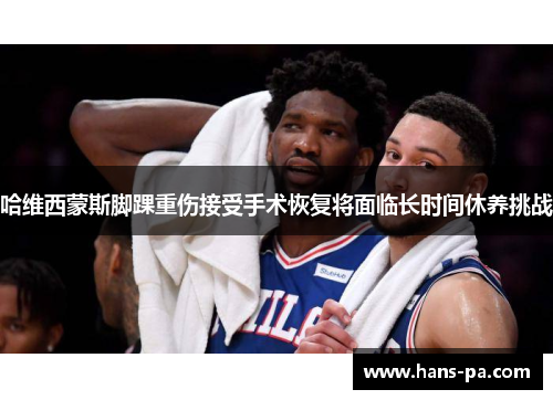哈维西蒙斯脚踝重伤接受手术恢复将面临长时间休养挑战