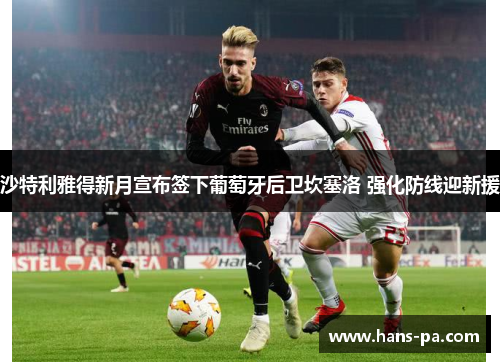 沙特利雅得新月宣布签下葡萄牙后卫坎塞洛 强化防线迎新援 沙特利雅得新月宣布签下葡萄牙后卫坎塞洛 强化防线迎新援