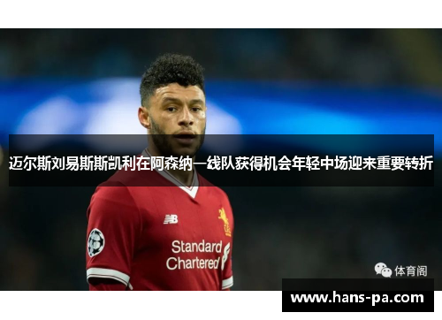 迈尔斯刘易斯斯凯利在阿森纳一线队获得机会年轻中场迎来重要转折