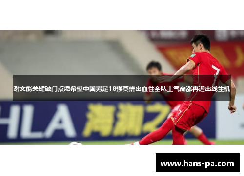 谢文能关键破门点燃希望中国男足18强赛拼出血性全队士气高涨再迎出线生机