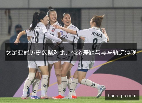 女足亚冠历史数据对比，强弱差距与黑马轨迹浮现