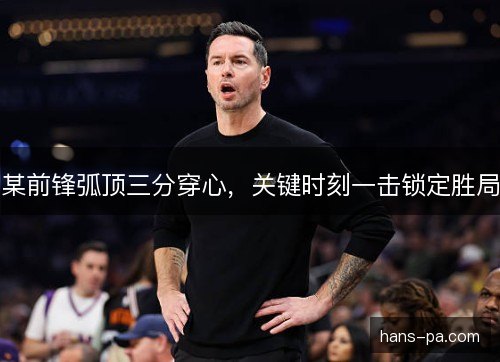 某前锋弧顶三分穿心，关键时刻一击锁定胜局