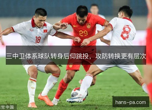 三中卫体系球队转身后仰跳投,攻防转换更有层次 三中卫体系球队转身后仰跳投,攻防转换更有层次