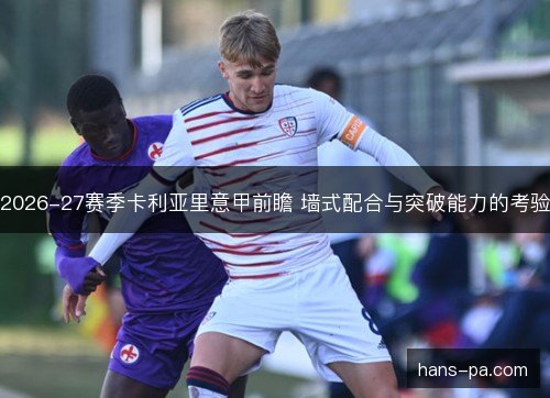 2026-27赛季卡利亚里意甲前瞻 墙式配合与突破能力的考验